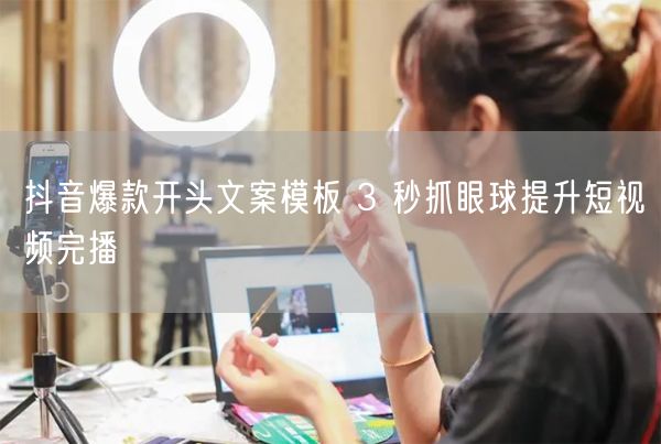 抖音爆款开头文案模板：3秒抓眼球，提升完播率技巧