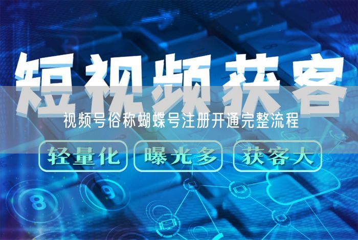 视频号（蝴蝶号）注册开通全流程及避坑指南