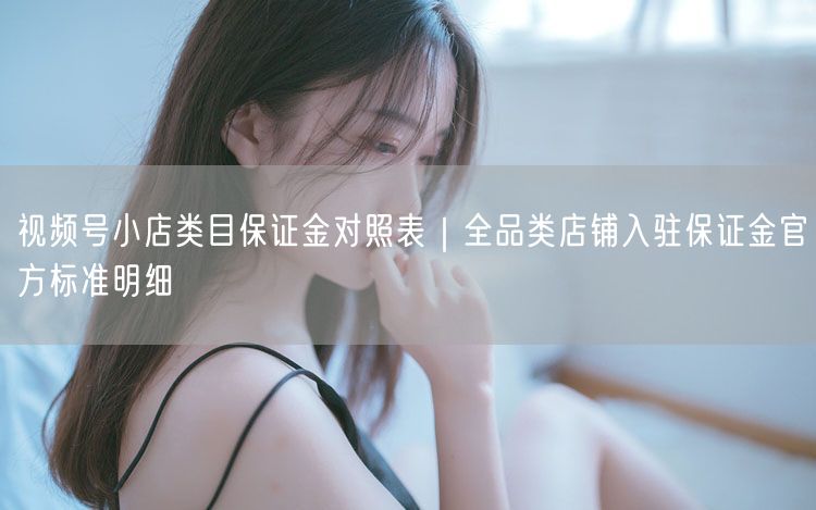 视频号小店类目保证金全解析：入驻标准与缴纳退还指南