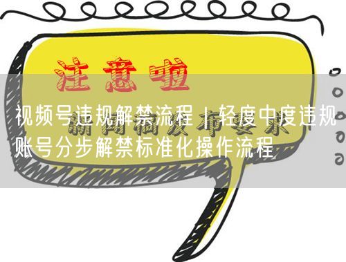 视频号违规解禁全攻略：轻中度违规账号解封流程+申诉技巧