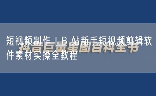 短视频制作｜B 站新手短视频剪辑软件素材实操全教程