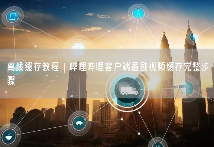 离线缓存教程｜哔哩哔哩客户端番剧视频缓存完整步骤