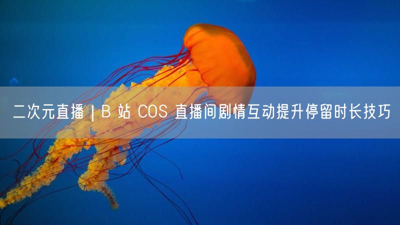 B站二次元直播：COS剧情互动技巧，提升观众停留时长
