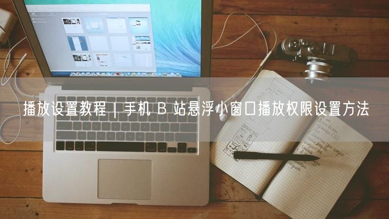 手机B站悬浮窗播放教程：权限设置与多任务操作指南