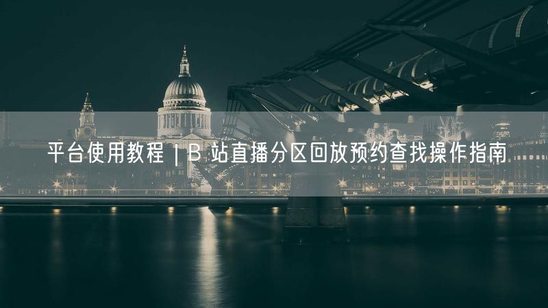B站直播回放预约与分区查找，超全操作指南！