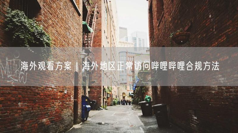 海外观看方案｜海外地区正常访问哔哩哔哩合规方法
