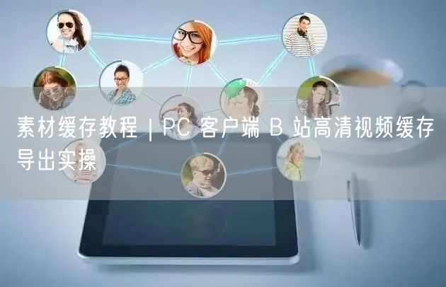 素材缓存教程｜PC 客户端 B 站高清视频缓存导出实操