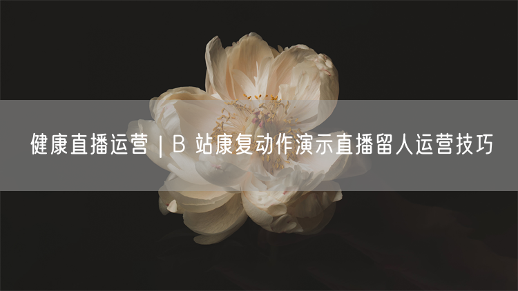 健康直播运营｜B 站康复动作演示直播留人运营技巧