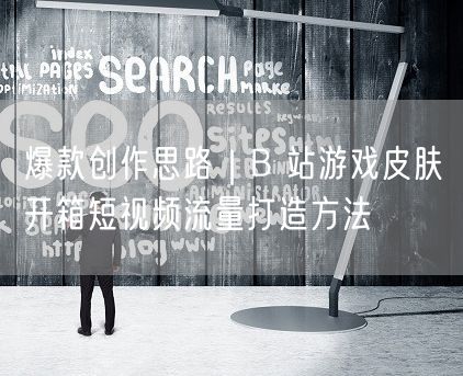 爆款创作思路｜B 站游戏皮肤开箱短视频流量打造方法