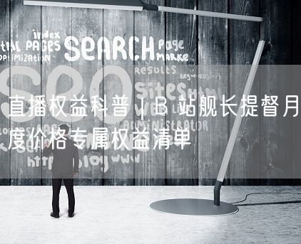 B站舰长提督月度价格及专属直播特权全解析