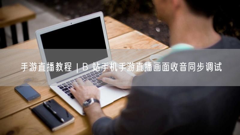 B站手游直播教程：画面同步+收音调试全攻略