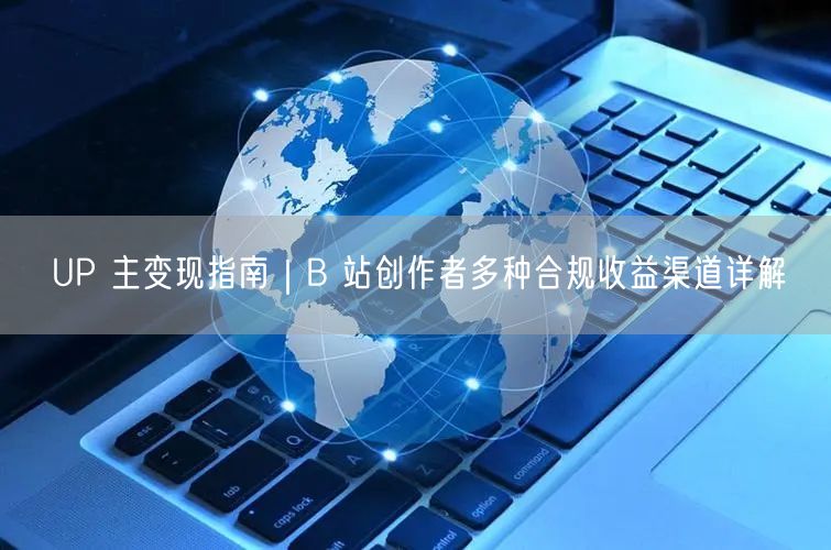 B站UP主变现全攻略：激励计划+广告合作+会员购