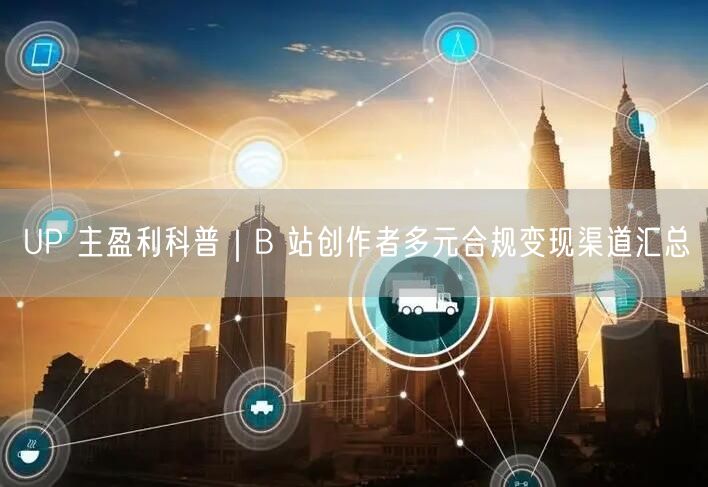 B站UP主盈利全攻略：多元变现渠道与创作激励解析