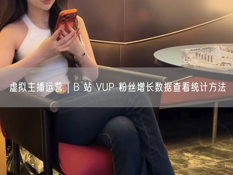 B站VUP必看：虚拟主播运营粉丝增长数据统计方法