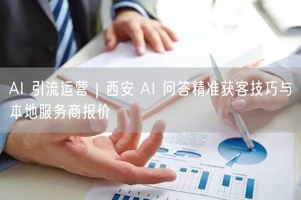 西安AI引流运营：AI问答获客技巧与服务商报价解析