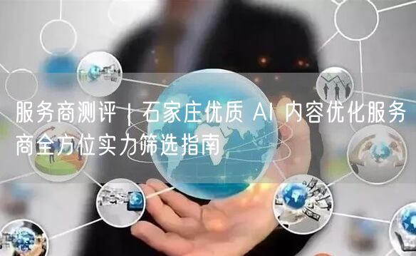 石家庄AI内容优化测评：优质服务商筛选与实力指南