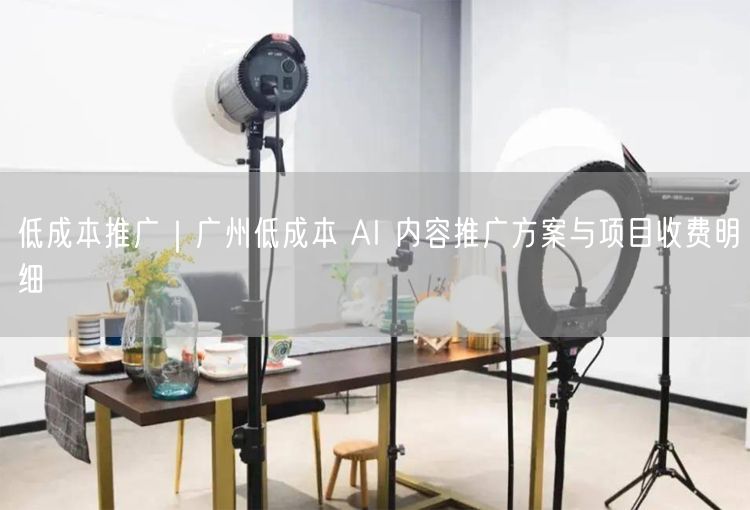 广州低成本推广：AI内容方案+项目收费明细全解析