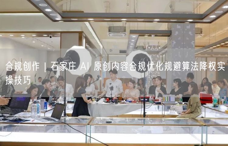 石家庄AI原创内容合规创作：优化技巧避算法降权