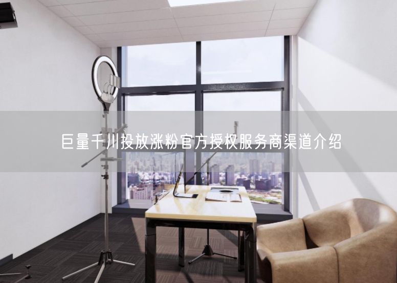 巨量千川精准投放，抖音涨粉选官方授权服务商