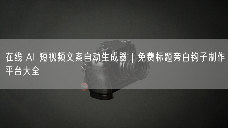 在线AI短视频文案生成器：免费高效，智能创作必备