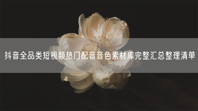 抖音配音必看：短视频爆款音色&AI工具素材库汇总