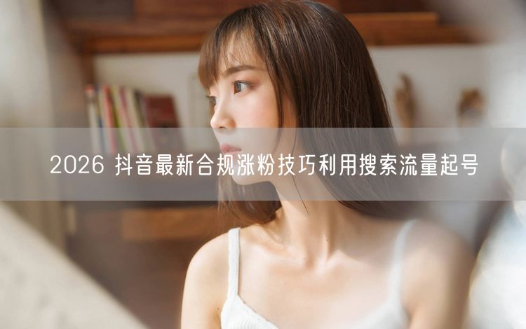 2026抖音合规涨粉秘籍：巧用搜索流量快速起号