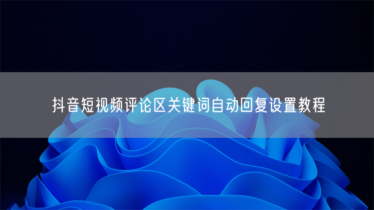 抖音短视频评论区：关键词自动回复设置教程来啦！