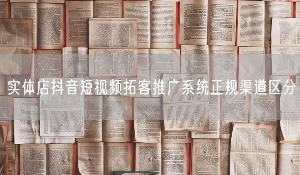 实体店抖音拓客推广：如何选正规渠道与策略？