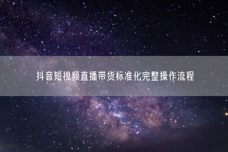 抖音直播带货：标准化流程与操作指南全解析