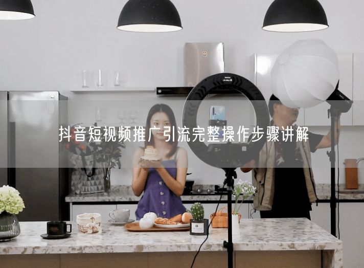 抖音短视频推广引流：完整操作步骤大揭秘