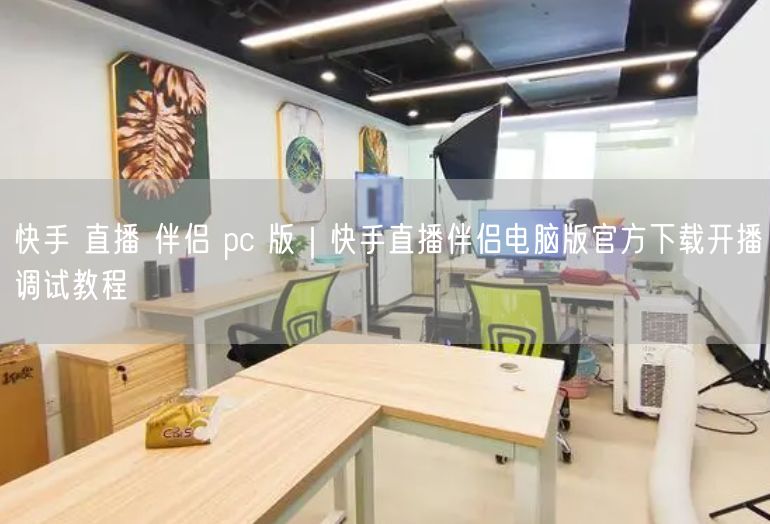 快手直播伴侣PC版下载：电脑版教程与开播调试指南