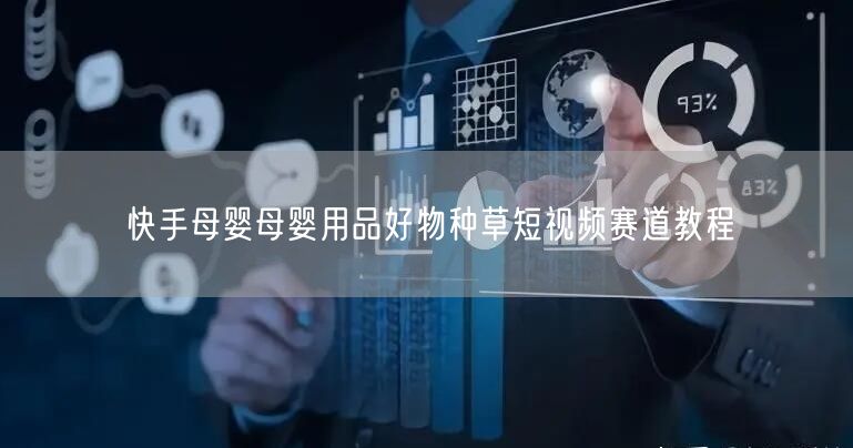 快手母婴：好物种草短视频教程，制胜母婴赛道