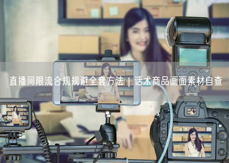 直播间限流合规攻略：话术/商品画面/素材自查