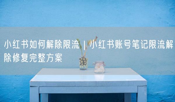 小红书限流解除攻略：账号笔记修复，快速恢复流量！