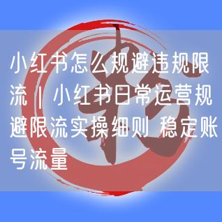 小红书运营攻略：规避违规限流，稳定账号流量实操