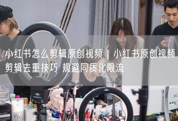 小红书原创视频剪辑秘籍：去重技巧+创意，提升流量