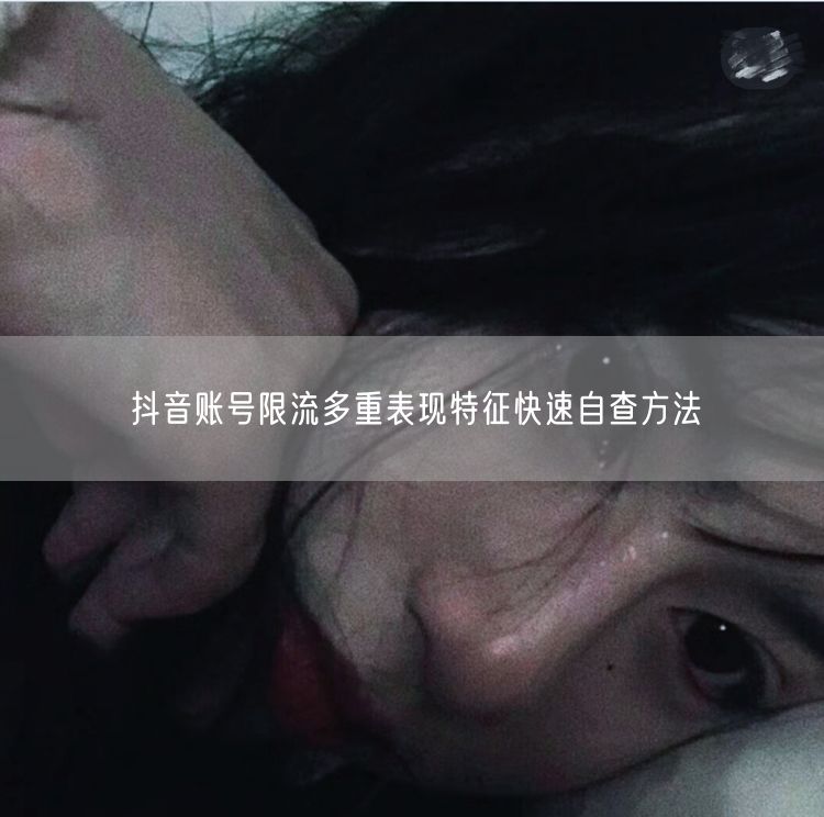 抖音账号限流特征及快速自查方法大揭秘