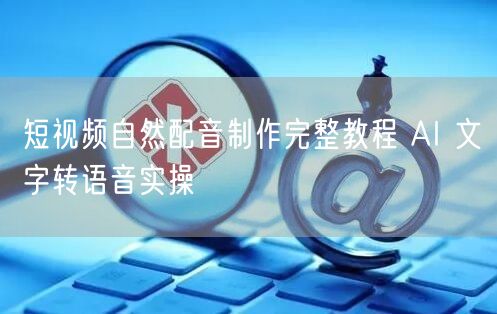 短视频自然配音全攻略：AI文字转语音制作教程