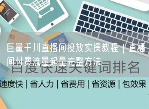 巨量千川直播间投放全攻略：付费流量起量方法解析