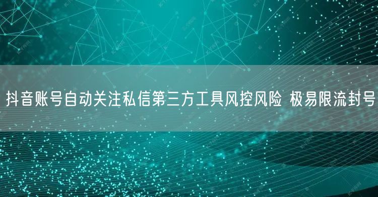抖音账号慎用自动关注私信工具，防风控限流封号