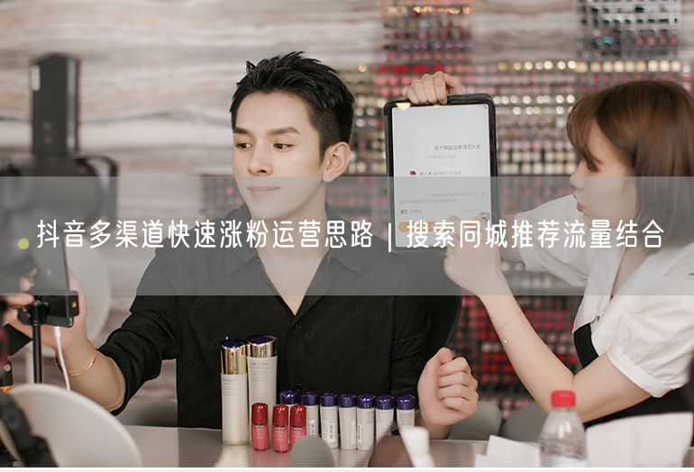 抖音涨粉秘籍：多渠道运营+同城推荐流量双驱动