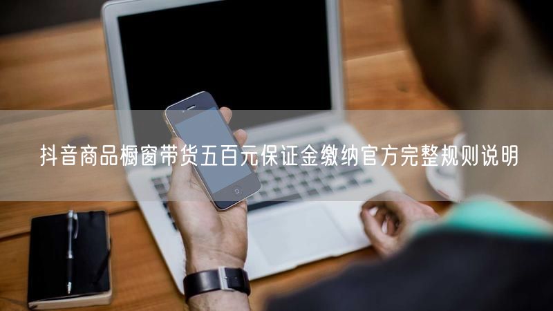 抖音商品橱窗带货五百元保证金缴纳官方完整规则说明