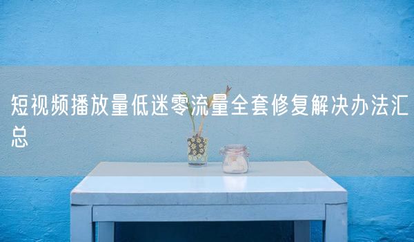 短视频播放量低迷零流量全套修复解决办法汇总
