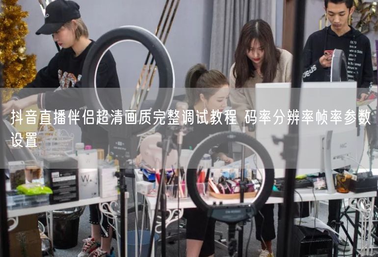 抖音直播伴侣超清画质调试：码率分辨率帧率优化指南