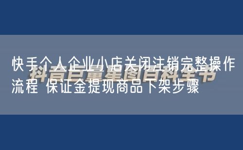 快手小店关闭全攻略：商品下架、保证金提现与退店流程