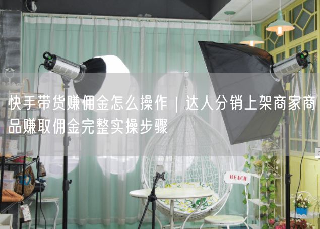 快手带货赚佣金全攻略：达人分销+选品提现实操指南