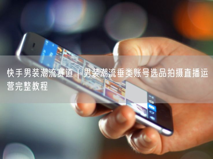 快手男装潮流全攻略：选品+拍摄+直播运营教程