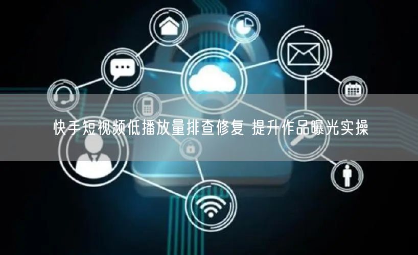 快手短视频低播放量？排查修复提升曝光实操指南