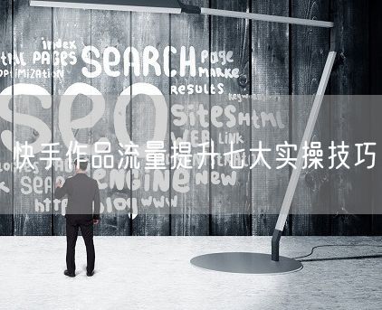 快手运营必看：七大技巧提升作品流量
