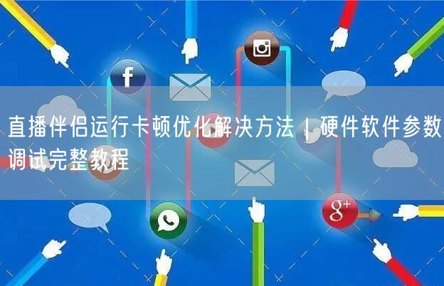 直播伴侣运行卡顿？优化方法+硬件软件调试全攻略
